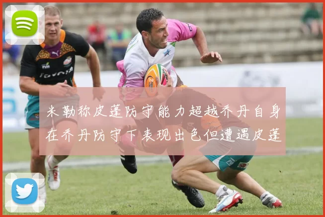 米勒称皮蓬防守能力超越乔丹自身在乔丹防守下表现出色但遭遇皮蓬阻击