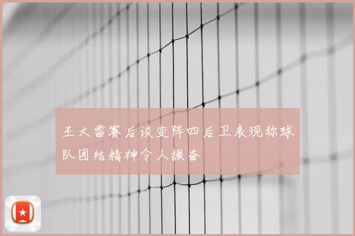 王大雷赛后谈变阵四后卫表现称球队团结精神令人振奋