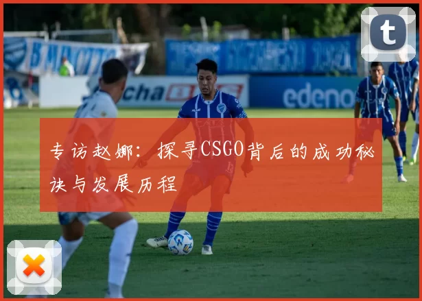 专访赵娜:探寻CSGO背后的成功秘诀与发展历程